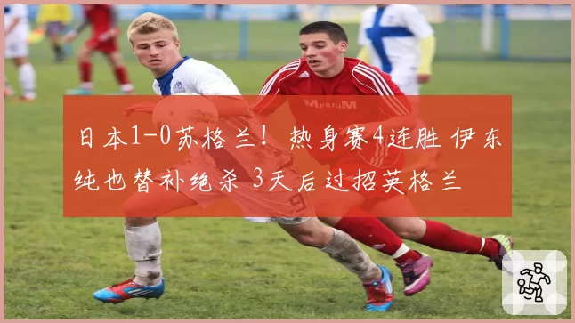 日本1-0苏格兰!热身赛4连胜 伊东纯也替补绝杀 3天后过招英格兰