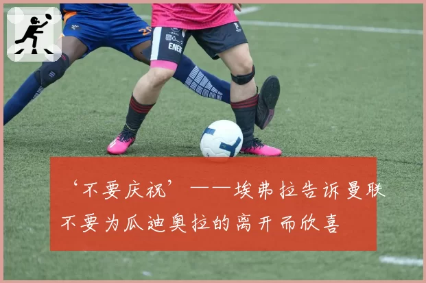 ‘不要庆祝’——埃弗拉告诉曼联不要为瓜迪奥拉的离开而欣喜