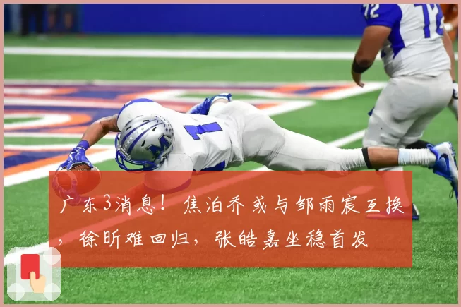 广东3消息！焦泊乔或与邹雨宸互换，徐昕难回归，张皓嘉坐稳首发