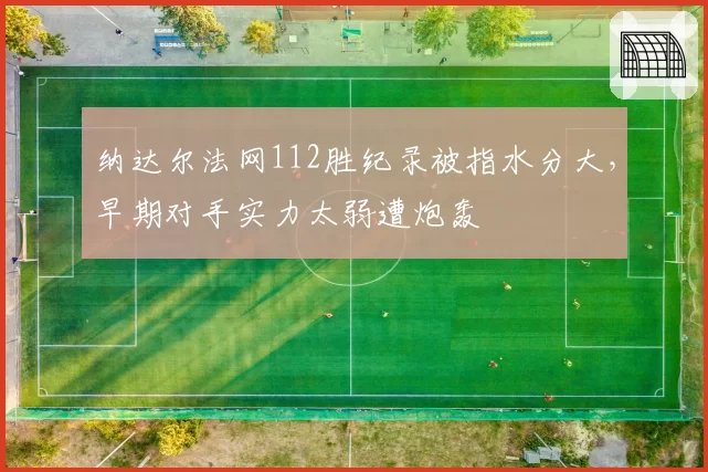 纳达尔法网112胜纪录被指水分大，早期对手实力太弱遭炮轰