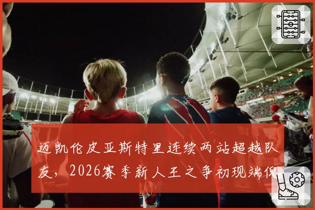 迈凯伦皮亚斯特里连续两站超越队友，2026赛季新人王之争初现端倪