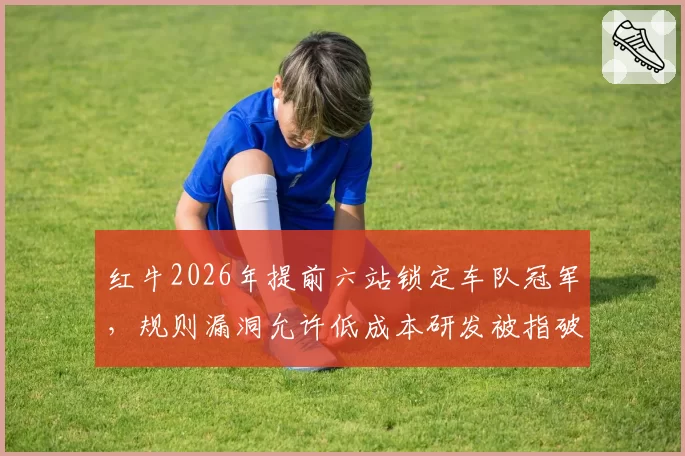 红牛2026年提前六站锁定车队冠军，规则漏洞允许低成本研发被指破坏竞争公平性