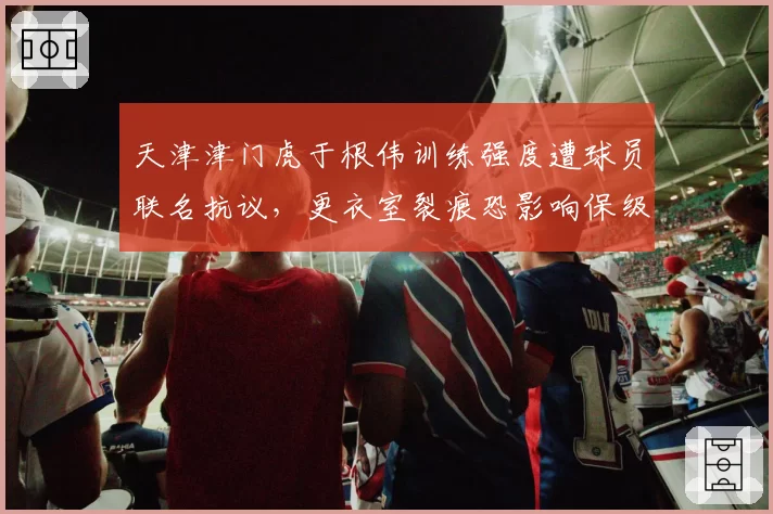 天津津门虎于根伟训练强度遭球员联名抗议，更衣室裂痕恐影响保级