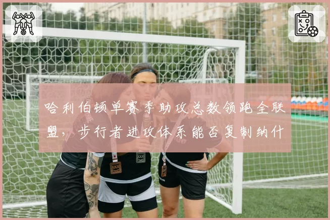 哈利伯顿单赛季助攻总数领跑全联盟，步行者进攻体系能否复制纳什时代？