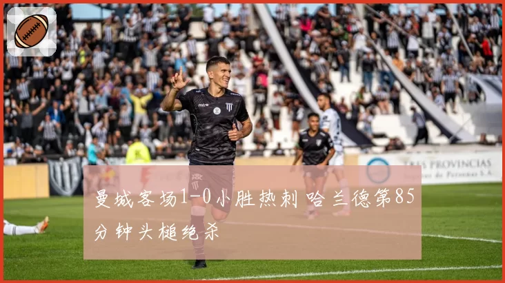 曼城客场1-0小胜热刺 哈兰德第85分钟头槌绝杀