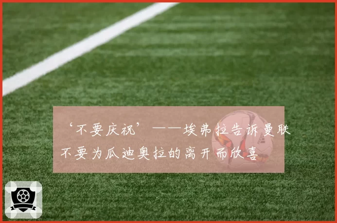 ‘不要庆祝’——埃弗拉告诉曼联不要为瓜迪奥拉的离开而欣喜