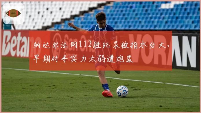 纳达尔法网112胜纪录被指水分大，早期对手实力太弱遭炮轰
