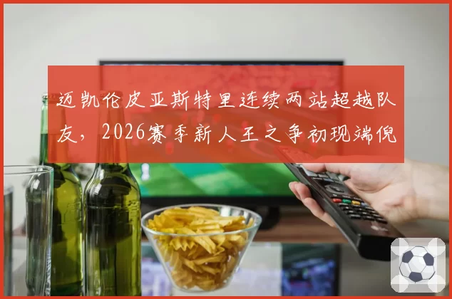 迈凯伦皮亚斯特里连续两站超越队友，2026赛季新人王之争初现端倪