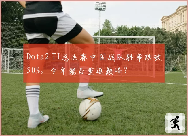 Dota2 TI总决赛中国战队胜率跌破50%，今年能否重返巅峰？