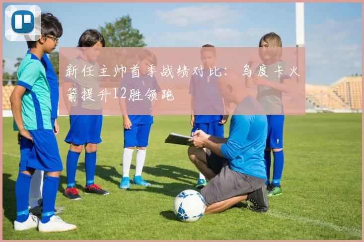 新任主帅首季战绩对比:乌度卡火箭提升12胜领跑