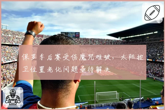 保罗季后赛受伤魔咒难破，太阳控卫位置老化问题亟待解决