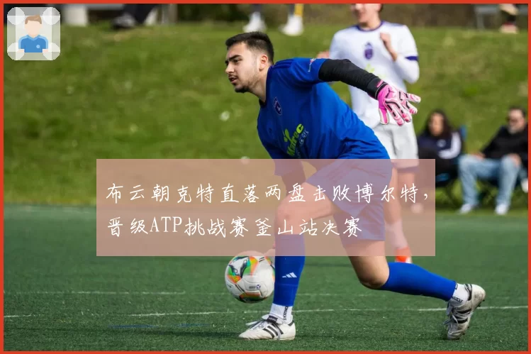布云朝克特直落两盘击败博尔特，晋级ATP挑战赛釜山站决赛