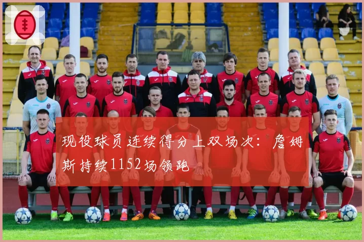 现役球员连续得分上双场次：詹姆斯持续1152场领跑