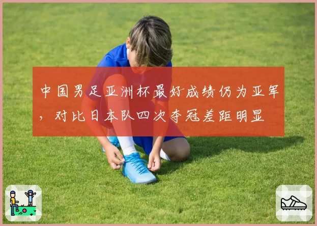 中国男足亚洲杯最好成绩仍为亚军，对比日本队四次夺冠差距明显