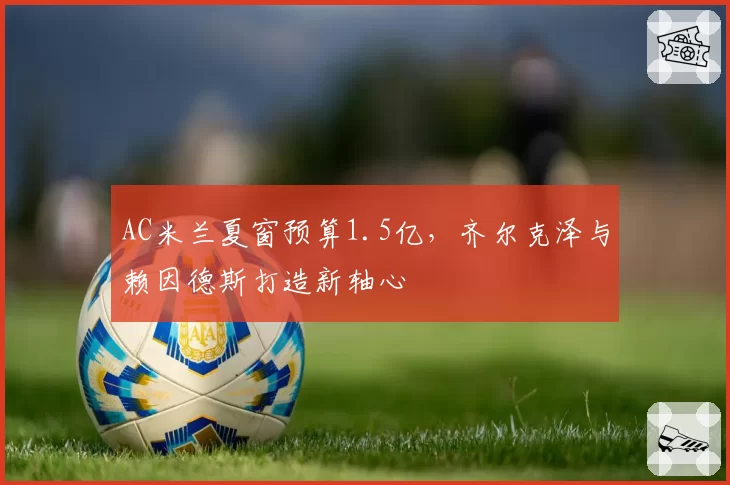 AC米兰夏窗预算1.5亿,齐尔克泽与赖因德斯打造新轴心