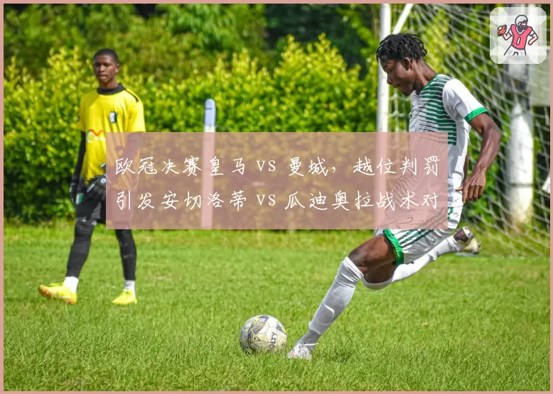 欧冠决赛皇马 vs 曼城，越位判罚引发安切洛蒂 vs 瓜迪奥拉战术对比