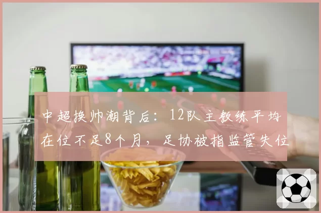 中超换帅潮背后：12队主教练平均在位不足8个月，足协被指监管失位