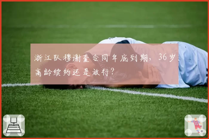 浙江队穆谢奎合同年底到期，36岁高龄续约还是放行？