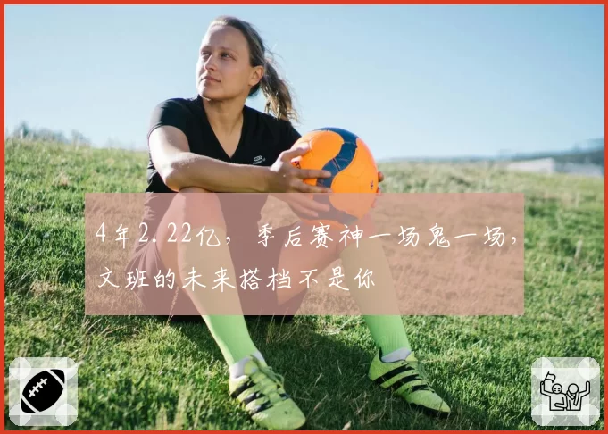 4年2.22亿，季后赛神一场鬼一场，文班的未来搭档不是你