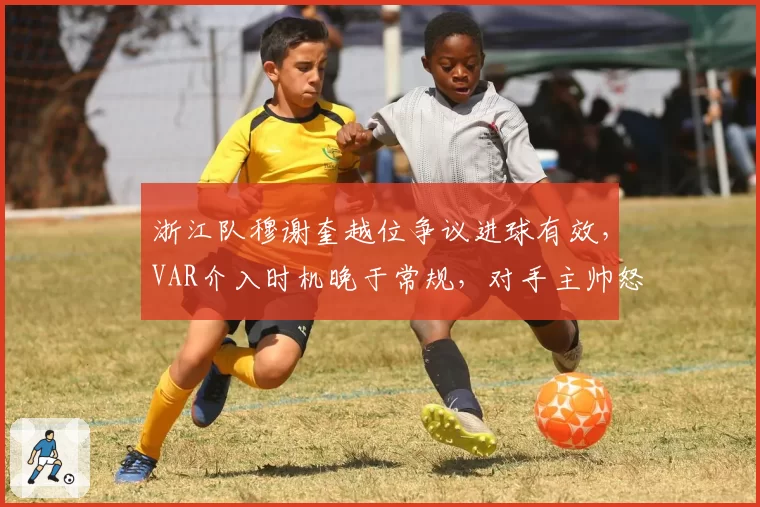 浙江队穆谢奎越位争议进球有效，VAR介入时机晚于常规，对手主帅怒斥技术辅助形同虚设